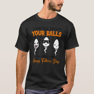 Started From Your Balls Now Weu2019re Here Happy F T-Shirt