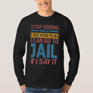 Stop Asking What I Do For Fun I Can Go To Jail If  T-Shirt
