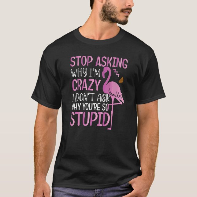 Stop Asking Why I Am Crazy Flamingo  Sayings T-Shirt (Front)