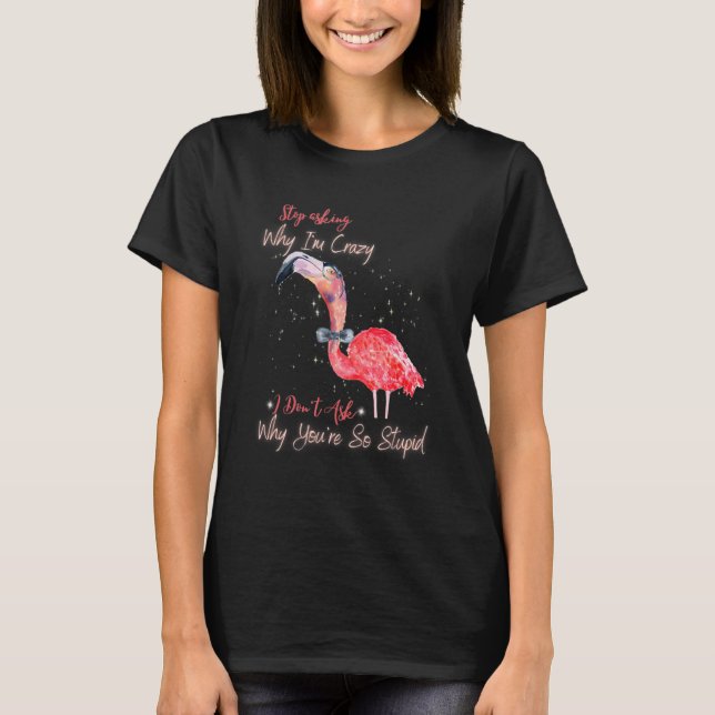 Stop Asking Why I'm Crazy  Flamingo Sarcastic T-Shirt (Front)