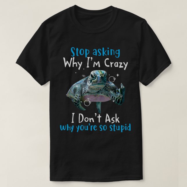 Stop Asking Why Im Crazy Funny Sea Turtle  T-Shirt (Design Front)