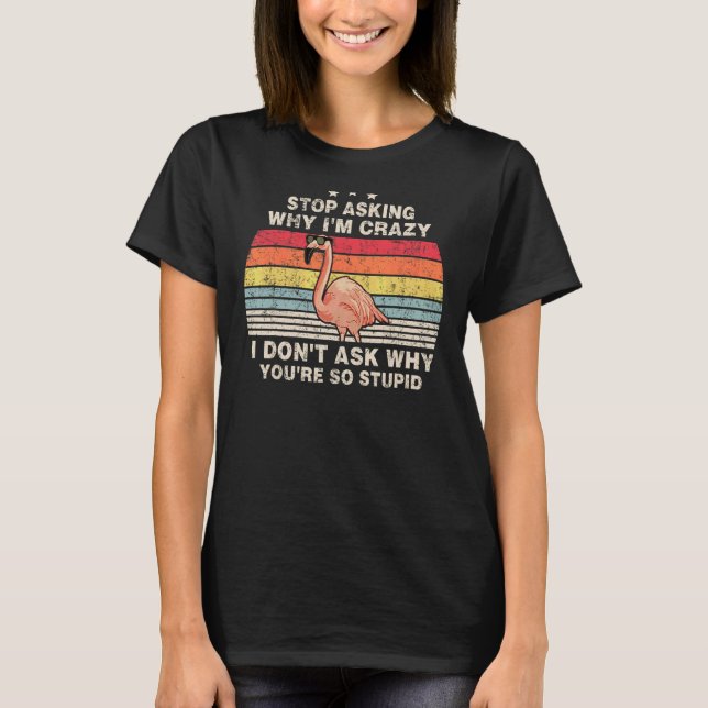 Stop Asking Why I'm Crazy I Don't Ask Stupid  Flam T-Shirt (Front)