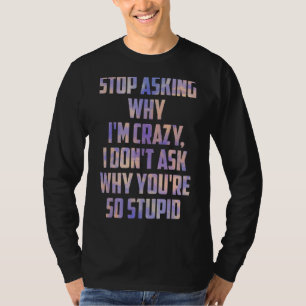 Stop Asking Why Iu2019m Crazy I Donu2019t Ask Why T-Shirt