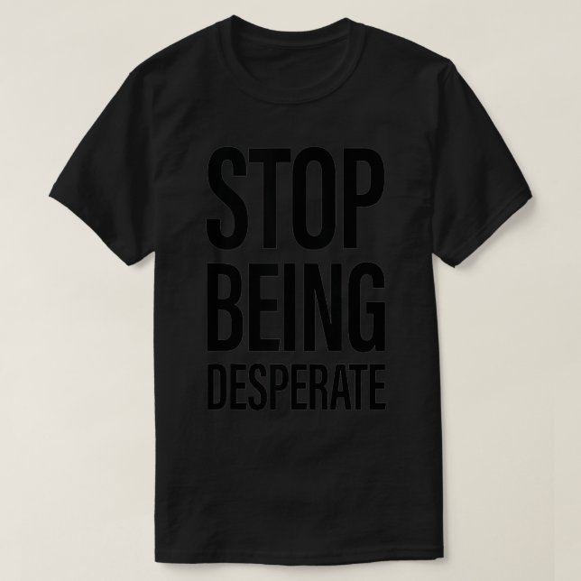 Stop Being Desperate  T-Shirt (Design Front)