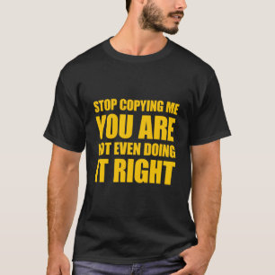 Stop Copying Me You'Re Not Even Doing It Right T-Shirt