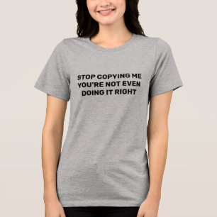 Stop Copying Me You're Not Even Doing It Right Tri-Blend Shirt