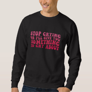 Stop Crying Or I'll Give You Something To Cry Abou Sweatshirt