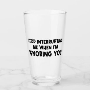 Stop Interrupting Me When I'm Ignoring You Glass