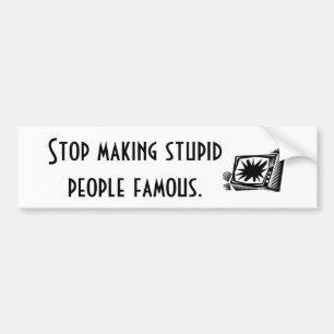Stop making stupid people famous. bumper sticker