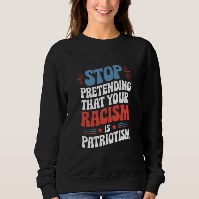 Stop Pretending Your Racism is Patriotism  Sweatshirt (Front)