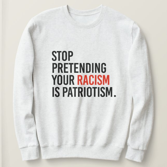 Stop pretending your racism is patriotism sweatshirt (Design Front)