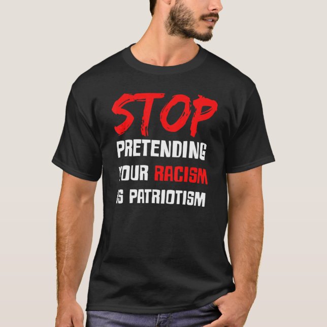 Stop Pretending Your Racism Is Patriotism T-Shirt (Front)