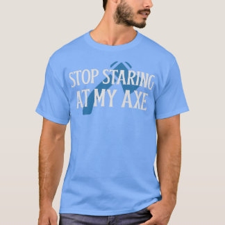 Stop staring at my Axe T-Shirt