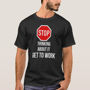 Stop Thinking About It Get To Work  Stop Sign T-Shirt