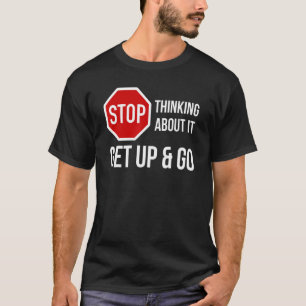 Stop Thinking About It Get Up and Go Stop Sign T-Shirt