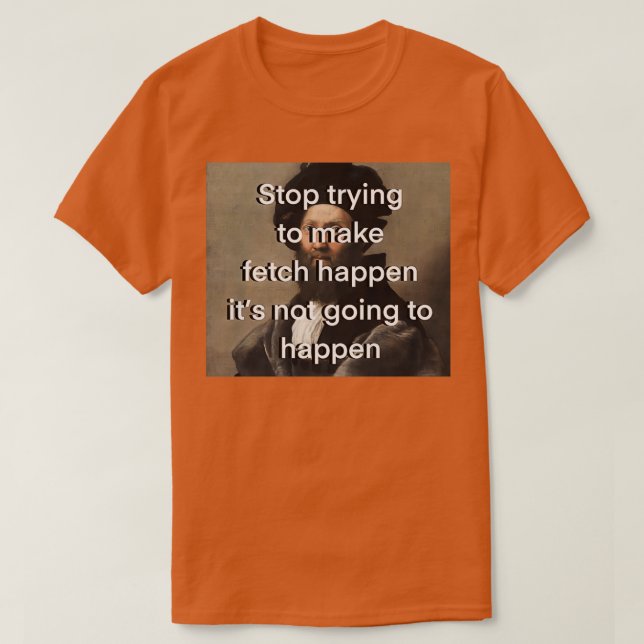 Stop Trying to Make Fetch Happen T-Shirt (Design Front)