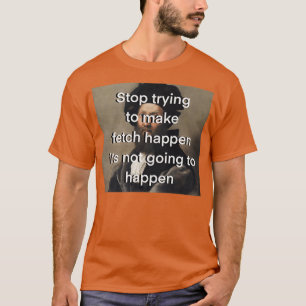 Stop Trying to Make Fetch Happen T-Shirt