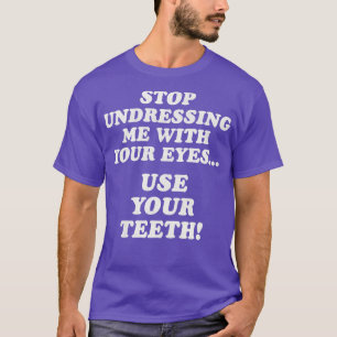 Stop Undressing Me With Your EyesUse Your Teeth T-Shirt