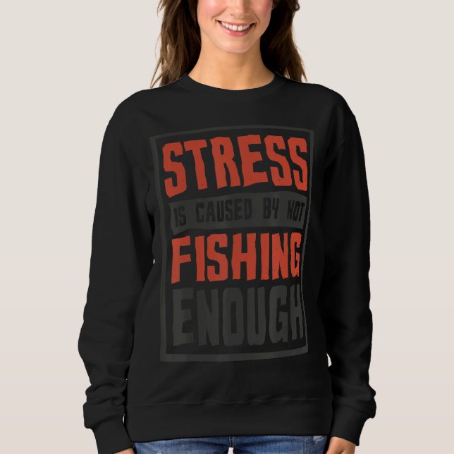 Stress Is Caused By Not Fishing Enough  Fisherman Sweatshirt (Front)