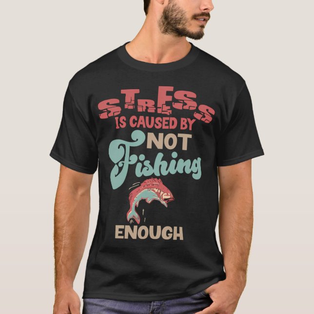 Stress is caused by not Fishing enough T-Shirt (Front)