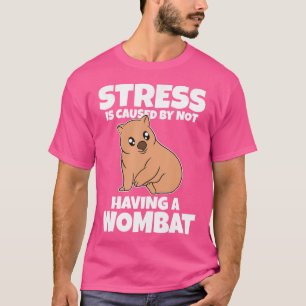 Stress Is Caused By Not Having A Wombat T-Shirt