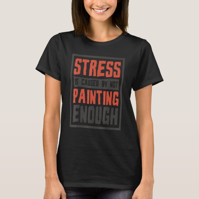 Stress Is Caused By Not Painting Enough  Painter A T-Shirt (Front)