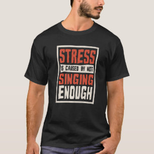 Stress Is Caused By Not Singing Enough Sing And Si T-Shirt