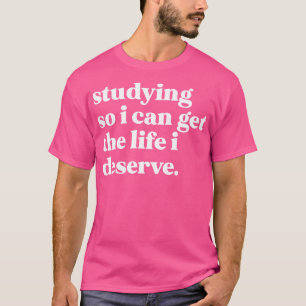 Studying so I can get the life I deserve T-Shirt