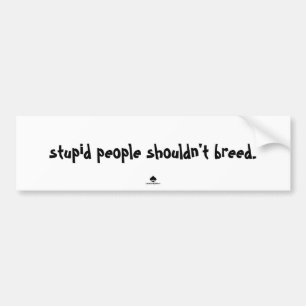 stupid people shouldn't breed. bumper sticker