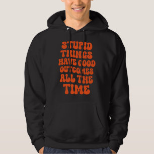Stupid Things have Good Outcomes all the time Quot Hoodie