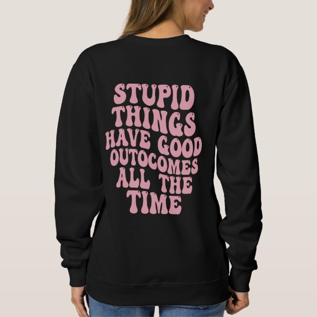Stupid Things have Good Outcomes all the time  Sweatshirt (Back)