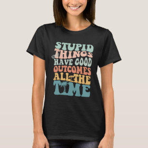 Stupid things have good outcomes all the time Tren T-Shirt