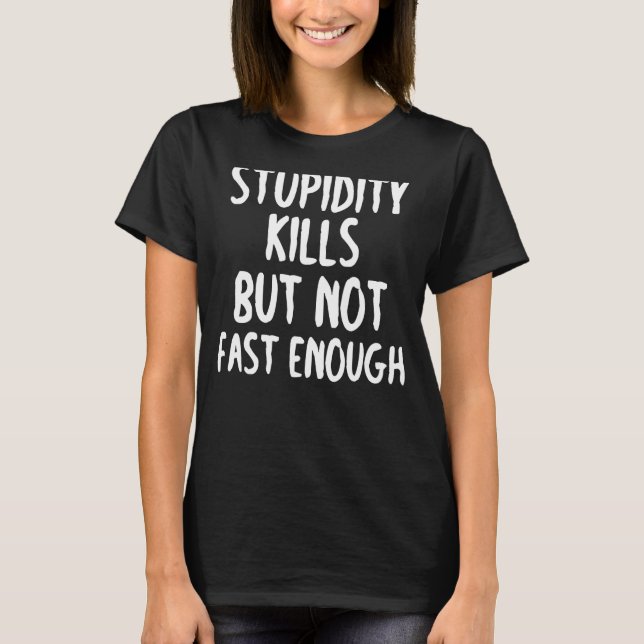 Stupidity Kills But Not Fast Enough Funny Sarcasm T-Shirt (Front)