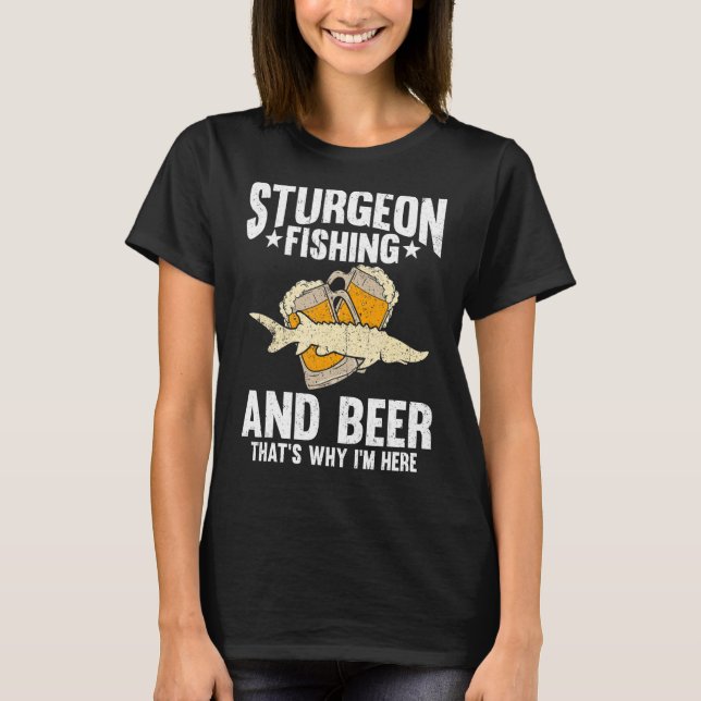 Sturgeon Fishing And Beer That's Why I'm Here T-Shirt (Front)