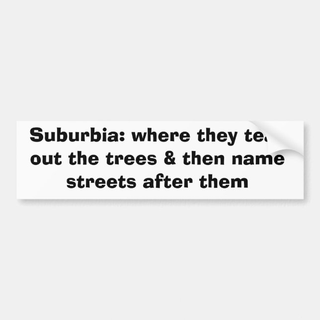 Suburbia: where they tear out the trees & then ... bumper sticker (Front)