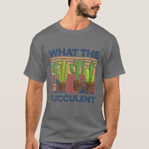 Succulents Plants Gardening What the Fucculent Cac T-Shirt