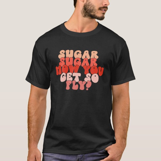 Sugar How You Get So Fly Funny Valentine Day Match T-Shirt (Front)
