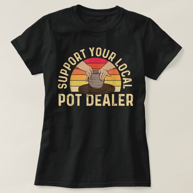 Support Your Local Pot Dealer - Pottery Ceramic Ce T-Shirt (Design Front)