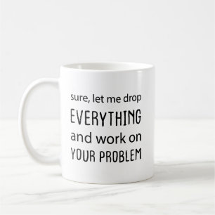 Sure, Let Me Drop Everything and Work on Your Prob Coffee Mug