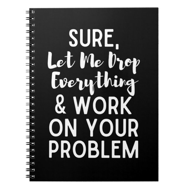Sure Let Me Drop Everything and Work on Your Prob Notebook (Front)