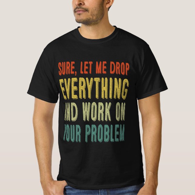 sure, let me drop everything and work on your prob T-Shirt (Front)