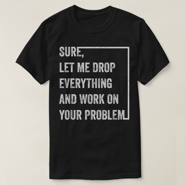 Sure Let Me Drop Everything And Work On Your Probl T-Shirt (Design Front)