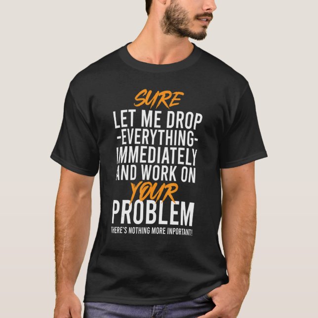 Sure Let Me Drop Everything And Work On Your Probl T-Shirt (Front)