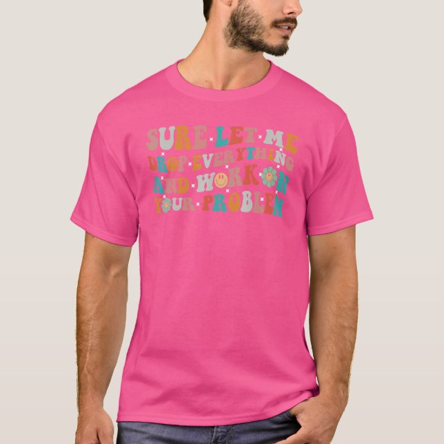 Sure let me Drop Everything And Work On Your Probl T-Shirt (Front)
