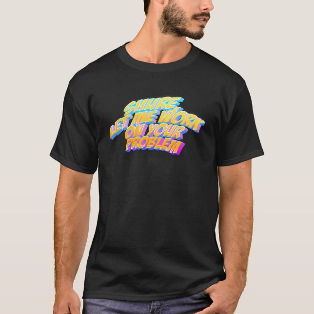 Sure Let Me Work On Your Problem T-Shirt (Front)