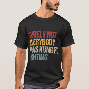 Surely Not Everybody Was Kung Fu Fighting Fun Kung T-Shirt