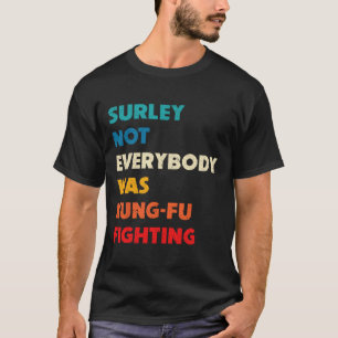 Surely Not Everybody Was Kung Fu Fighting Funny Ka T-Shirt