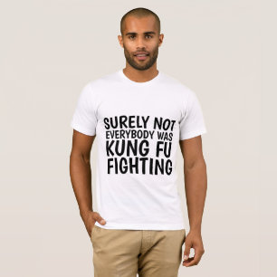 SURELY NOT EVERYBODY WAS KUNG FU FIGHTING T-Shirts
