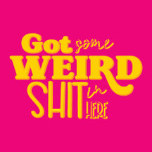 Got some Weird Shit in here