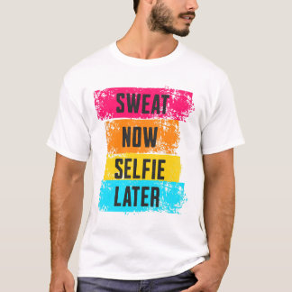 Sweat Now, Selfie Later - Gym Motivation T-Shirt